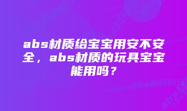 abs材质给宝宝用安不安全，abs材质的玩具宝宝能用吗？