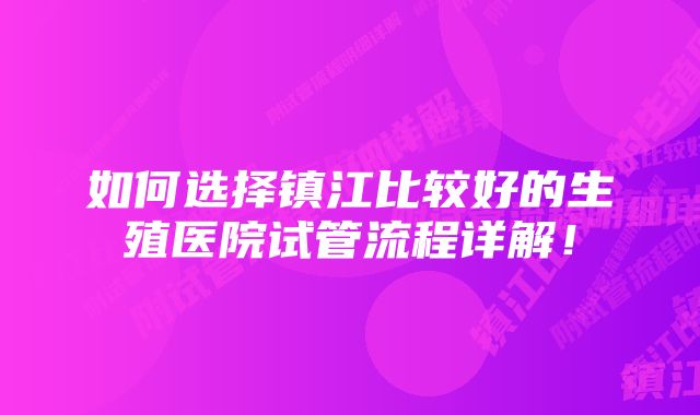 如何选择镇江比较好的生殖医院试管流程详解！