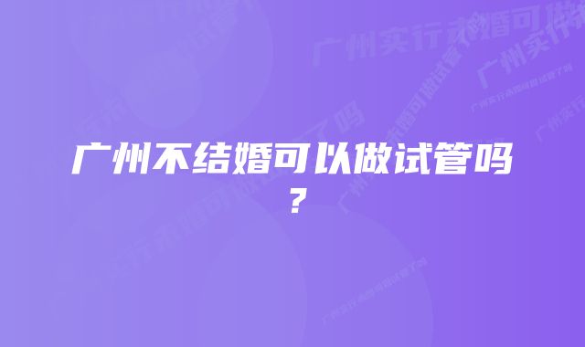 广州不结婚可以做试管吗？