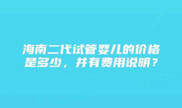 海南二代试管婴儿的价格是多少，并有费用说明？