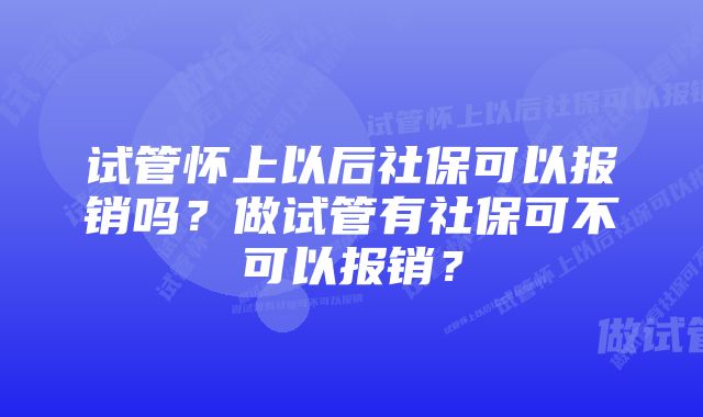 试管怀上以后社保可以报销吗？做试管有社保可不可以报销？