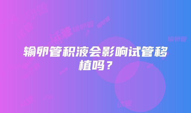 输卵管积液会影响试管移植吗？