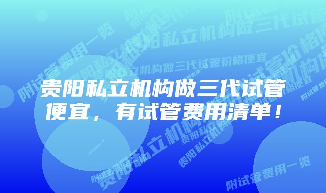 贵阳私立机构做三代试管便宜，有试管费用清单！