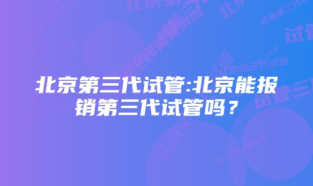 北京第三代试管:北京能报销第三代试管吗？