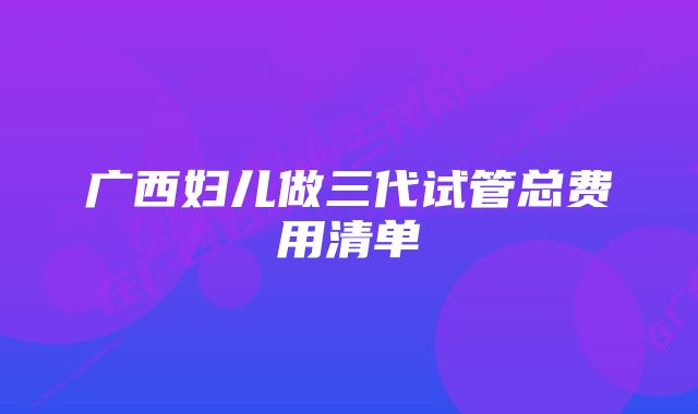 广西妇儿做三代试管总费用清单