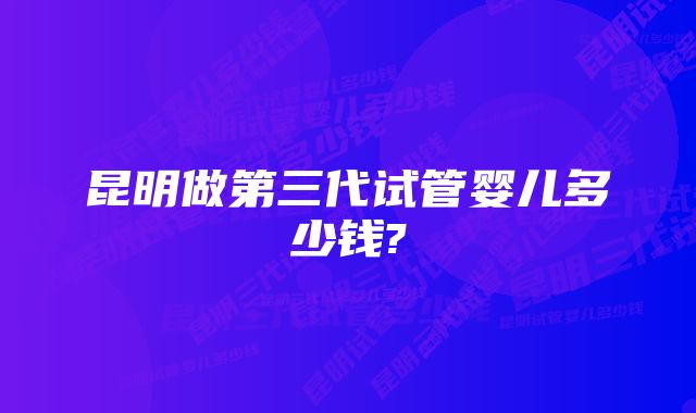 昆明做第三代试管婴儿多少钱?