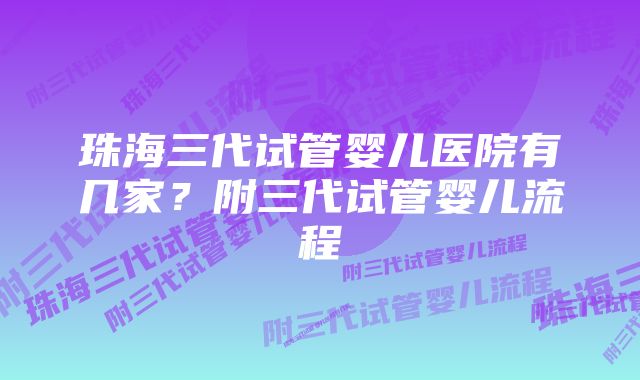 珠海三代试管婴儿医院有几家？附三代试管婴儿流程