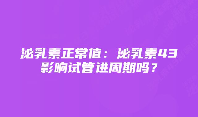 泌乳素正常值：泌乳素43影响试管进周期吗？