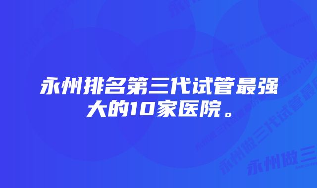 永州排名第三代试管最强大的10家医院。