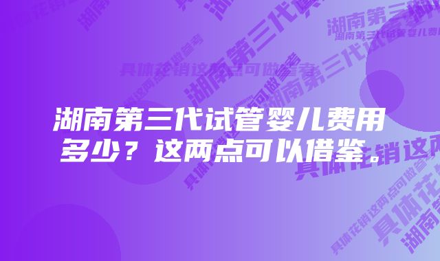 湖南第三代试管婴儿费用多少？这两点可以借鉴。