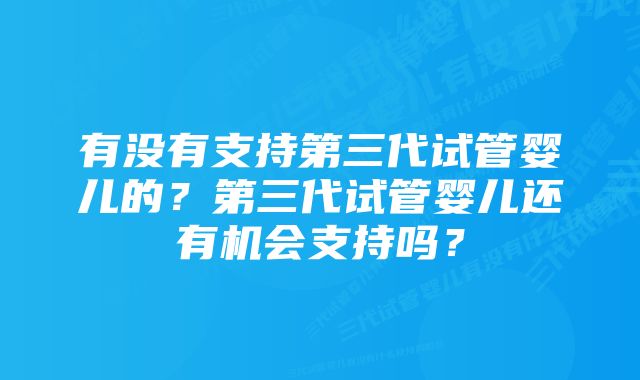 有没有支持第三代试管婴儿的？第三代试管婴儿还有机会支持吗？