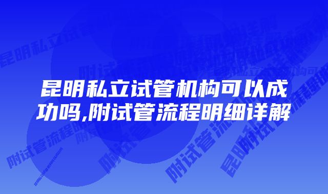 昆明私立试管机构可以成功吗,附试管流程明细详解