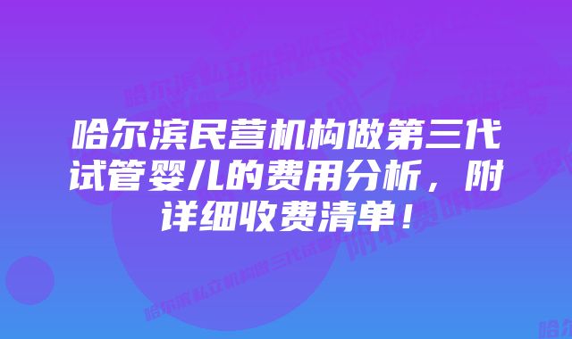 哈尔滨民营机构做第三代试管婴儿的费用分析，附详细收费清单！