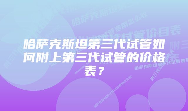 哈萨克斯坦第三代试管如何附上第三代试管的价格表？