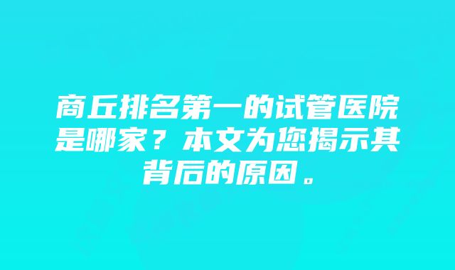 商丘排名第一的试管医院是哪家？本文为您揭示其背后的原因。