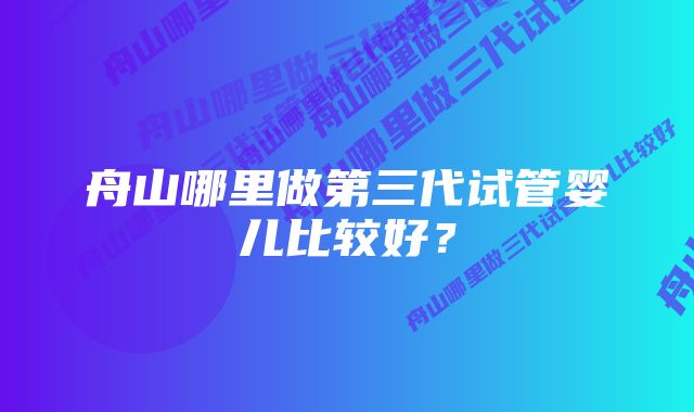 舟山哪里做第三代试管婴儿比较好？