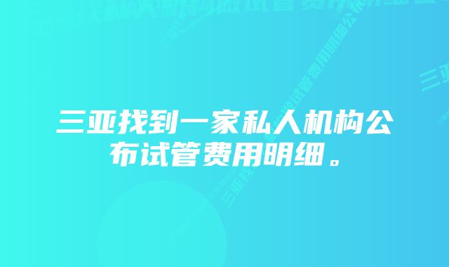 三亚找到一家私人机构公布试管费用明细。