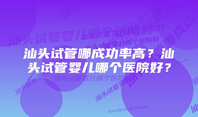 汕头试管哪成功率高？汕头试管婴儿哪个医院好？