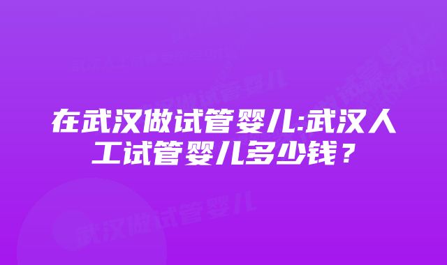 在武汉做试管婴儿:武汉人工试管婴儿多少钱？