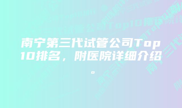 南宁第三代试管公司Top10排名，附医院详细介绍。