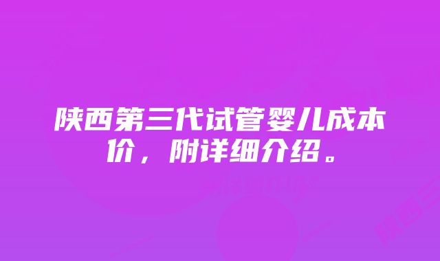 陕西第三代试管婴儿成本价，附详细介绍。