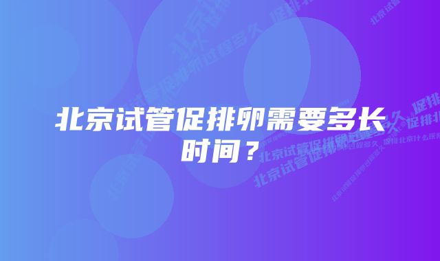 北京试管促排卵需要多长时间？