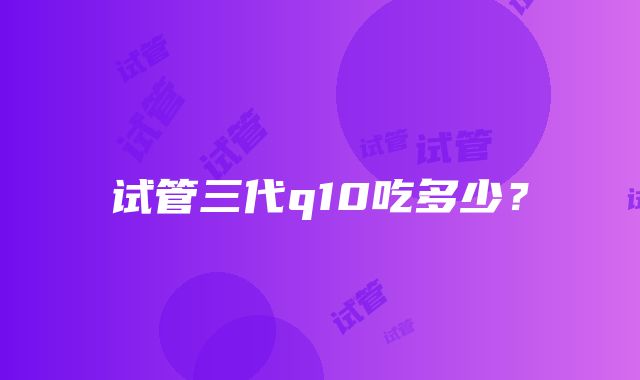 试管三代q10吃多少？