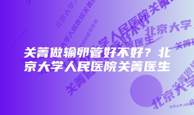 关菁做输卵管好不好？北京大学人民医院关菁医生