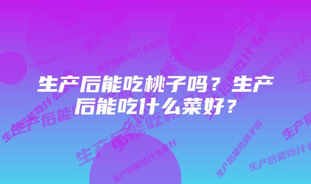 生产后能吃桃子吗？生产后能吃什么菜好？