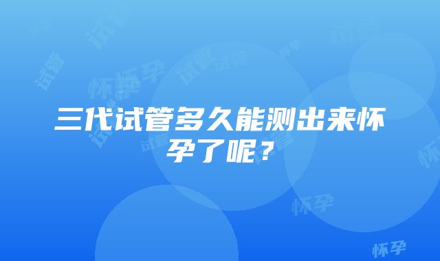 三代试管多久能测出来怀孕了呢？