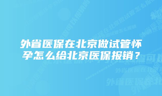 外省医保在北京做试管怀孕怎么给北京医保报销？