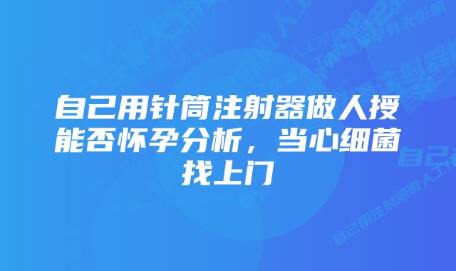 自己用针筒注射器做人授能否怀孕分析，当心细菌找上门