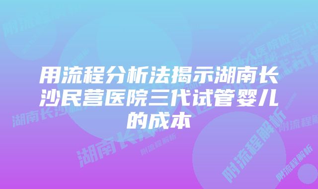 用流程分析法揭示湖南长沙民营医院三代试管婴儿的成本