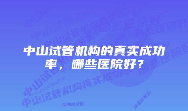 中山试管机构的真实成功率，哪些医院好？