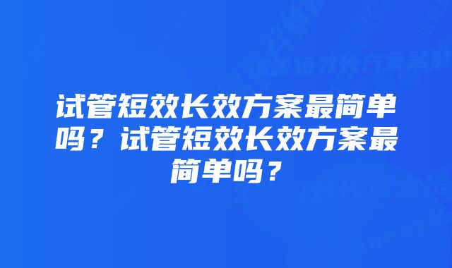 试管短效长效方案最简单吗？试管短效长效方案最简单吗？