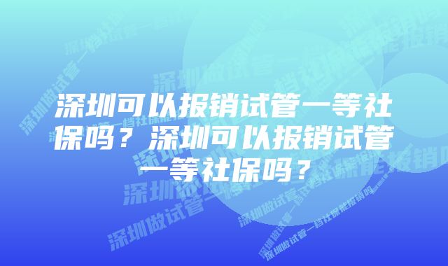 深圳可以报销试管一等社保吗？深圳可以报销试管一等社保吗？