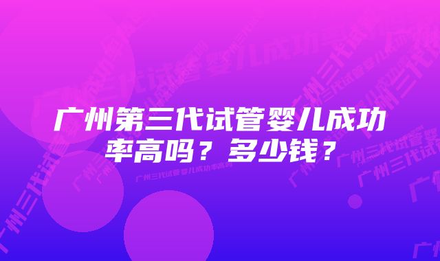 广州第三代试管婴儿成功率高吗？多少钱？