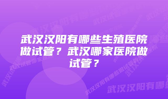 武汉汉阳有哪些生殖医院做试管？武汉哪家医院做试管？