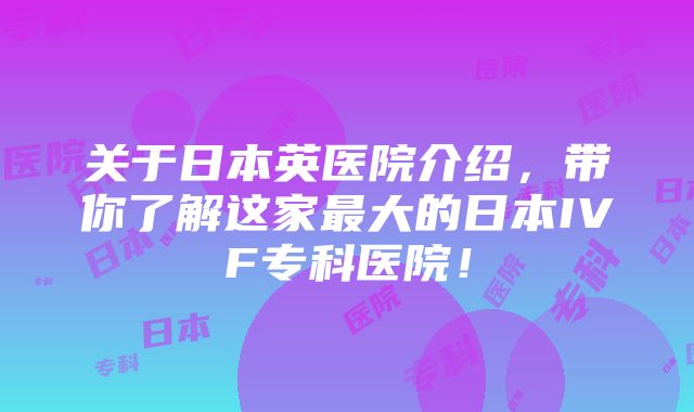 关于日本英医院介绍，带你了解这家最大的日本IVF专科医院！