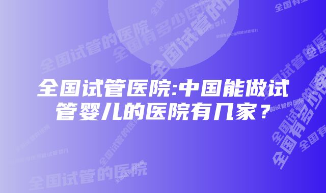 全国试管医院:中国能做试管婴儿的医院有几家？