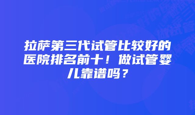 拉萨第三代试管比较好的医院排名前十！做试管婴儿靠谱吗？