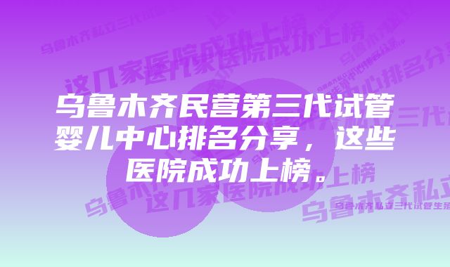 乌鲁木齐民营第三代试管婴儿中心排名分享，这些医院成功上榜。