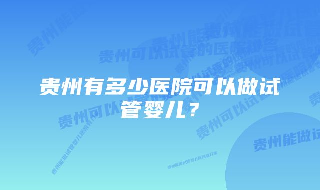 贵州有多少医院可以做试管婴儿？