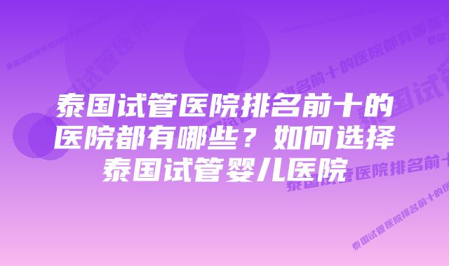 泰国试管医院排名前十的医院都有哪些？如何选择泰国试管婴儿医院