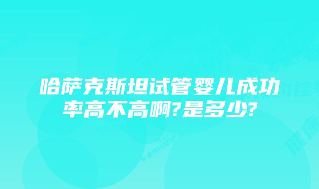 哈萨克斯坦试管婴儿成功率高不高啊?是多少?