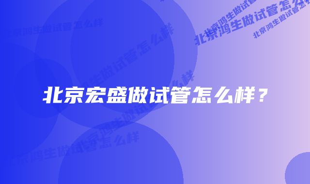 北京宏盛做试管怎么样？