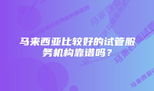 马来西亚比较好的试管服务机构靠谱吗？