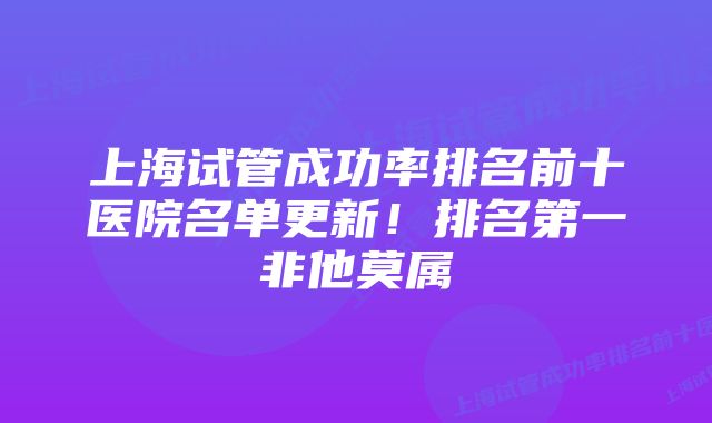 上海试管成功率排名前十医院名单更新！排名第一非他莫属