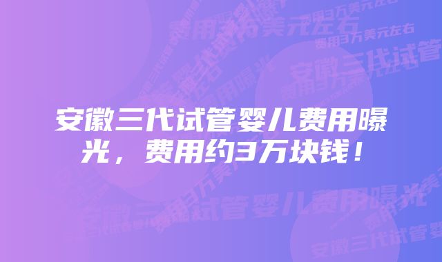 安徽三代试管婴儿费用曝光，费用约3万块钱！