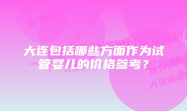 大连包括哪些方面作为试管婴儿的价格参考？